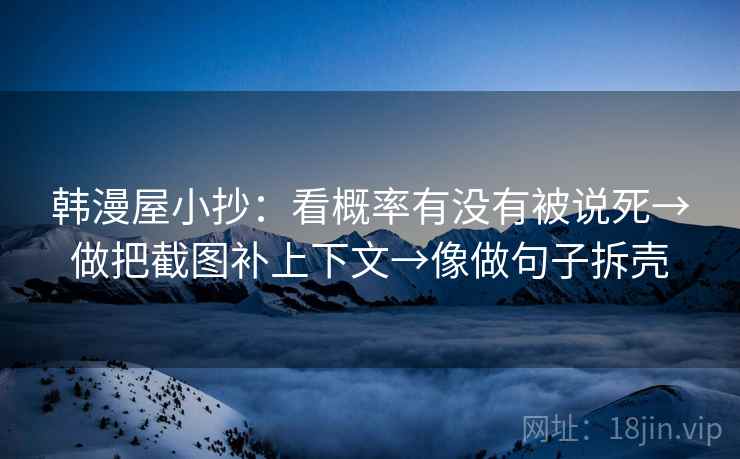 韩漫屋小抄：看概率有没有被说死→做把截图补上下文→像做句子拆壳