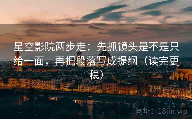 星空影院两步走：先抓镜头是不是只给一面，再把段落写成提纲（读完更稳）