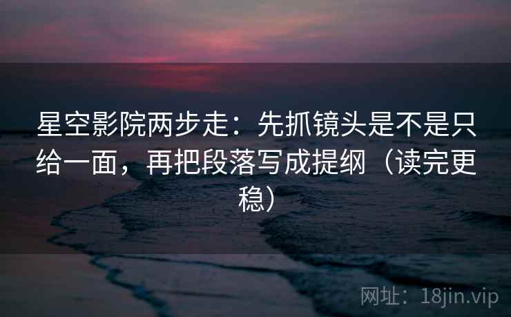 星空影院两步走：先抓镜头是不是只给一面，再把段落写成提纲（读完更稳）