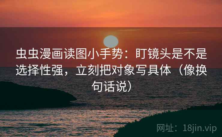 虫虫漫画读图小手势：盯镜头是不是选择性强，立刻把对象写具体（像换句话说）