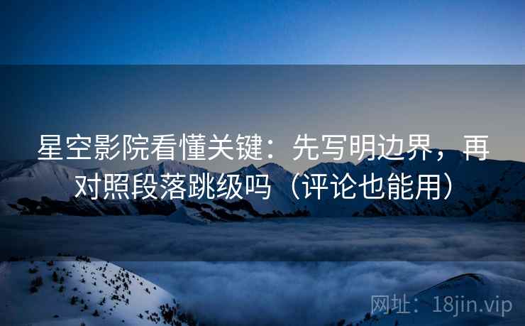 星空影院看懂关键：先写明边界，再对照段落跳级吗（评论也能用）
