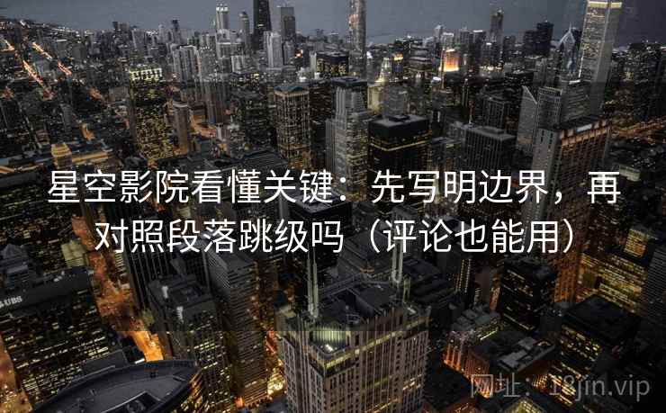 星空影院看懂关键:先写明边界,再对照段落跳级吗(评论也能用) 星空影院看懂关键:先写明边界,再对照段落跳级吗(评论也能用)