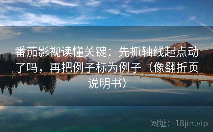 番茄影视读懂关键:先抓轴线起点动了吗,再把例子标为例子(像翻折页说明书) 番茄影视读懂关键:先抓轴线起点动了吗,再把例子标为例子(像翻折页说明书)