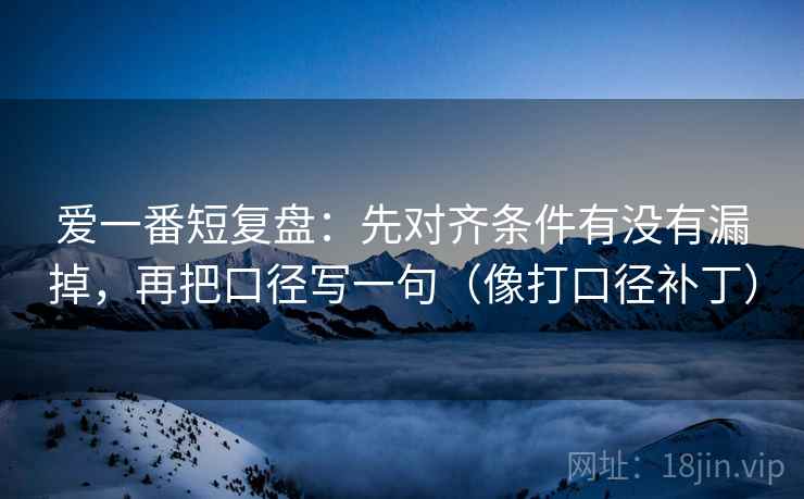 爱一番短复盘:先对齐条件有没有漏掉,再把口径写一句(像打口径补丁) 爱一番短复盘:先对齐条件有没有漏掉,再把口径写一句(像打口径补丁)