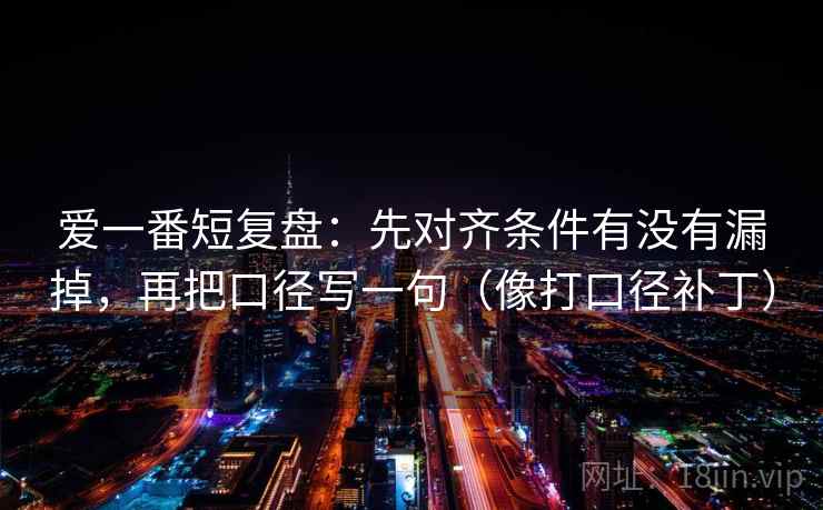 爱一番短复盘:先对齐条件有没有漏掉,再把口径写一句(像打口径补丁) 爱一番短复盘:先对齐条件有没有漏掉,再把口径写一句(像打口径补丁)