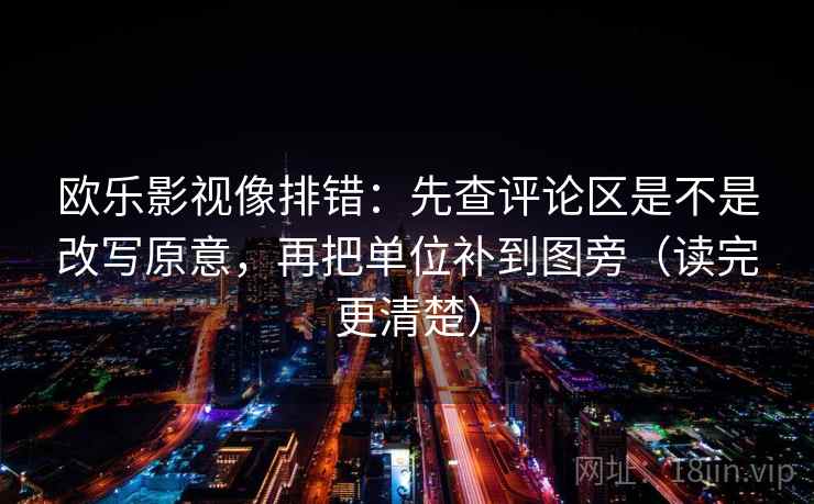 欧乐影视像排错：先查评论区是不是改写原意，再把单位补到图旁（读完更清楚）