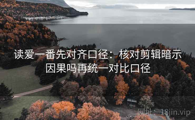 读爱一番先对齐口径：核对剪辑暗示因果吗再统一对比口径