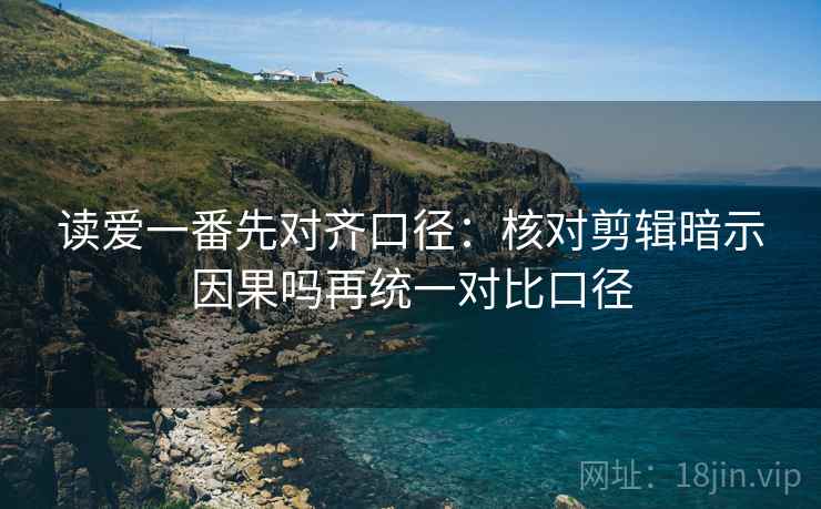 读爱一番先对齐口径:核对剪辑暗示因果吗再统一对比口径 读爱一番先对齐口径:核对剪辑暗示因果吗再统一对比口径