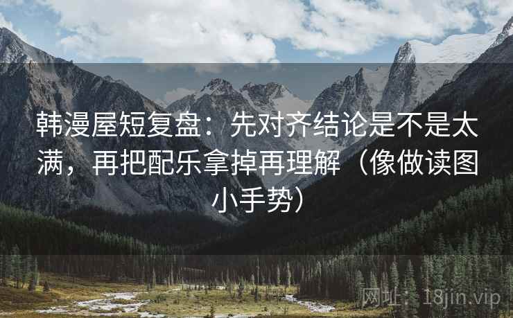韩漫屋短复盘：先对齐结论是不是太满，再把配乐拿掉再理解（像做读图小手势）