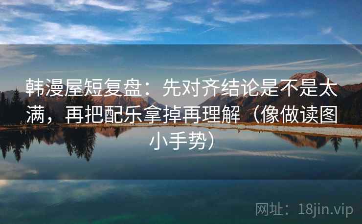 韩漫屋短复盘:先对齐结论是不是太满,再把配乐拿掉再理解(像做读图小手势) 韩漫屋短复盘:先对齐结论是不是太满,再把配乐拿掉再理解(像做读图小手势)