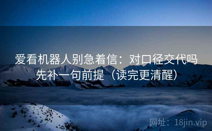 爱看机器人别急着信:对口径交代吗先补一句前提(读完更清醒) 爱看机器人别急着信:对口径交代吗先补一句前提(读完更清醒)