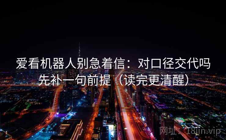 爱看机器人别急着信:对口径交代吗先补一句前提(读完更清醒) 爱看机器人别急着信:对口径交代吗先补一句前提(读完更清醒)