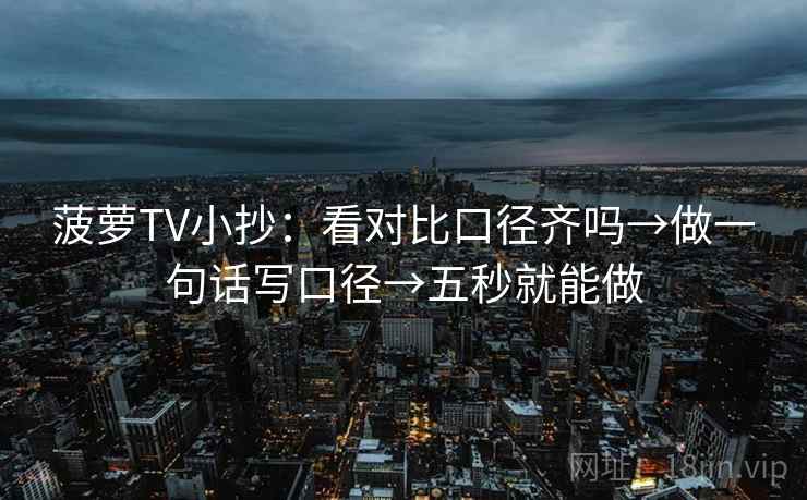 菠萝TV小抄:看对比口径齐吗→做一句话写口径→五秒就能做 菠萝TV小抄:看对比口径齐吗→做一句话写口径→五秒就能做