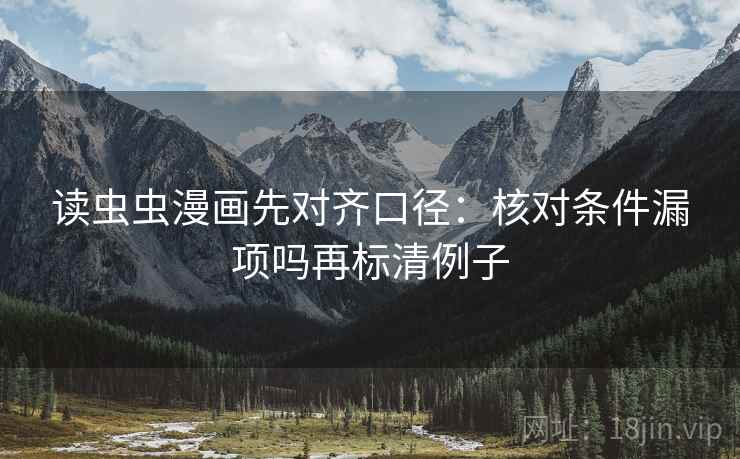 读虫虫漫画先对齐口径:核对条件漏项吗再标清例子 读虫虫漫画先对齐口径:核对条件漏项吗再标清例子