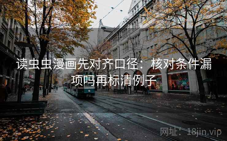 读虫虫漫画先对齐口径:核对条件漏项吗再标清例子 读虫虫漫画先对齐口径:核对条件漏项吗再标清例子