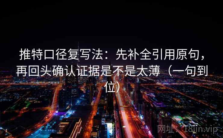 推特口径复写法：先补全引用原句，再回头确认证据是不是太薄（一句到位）