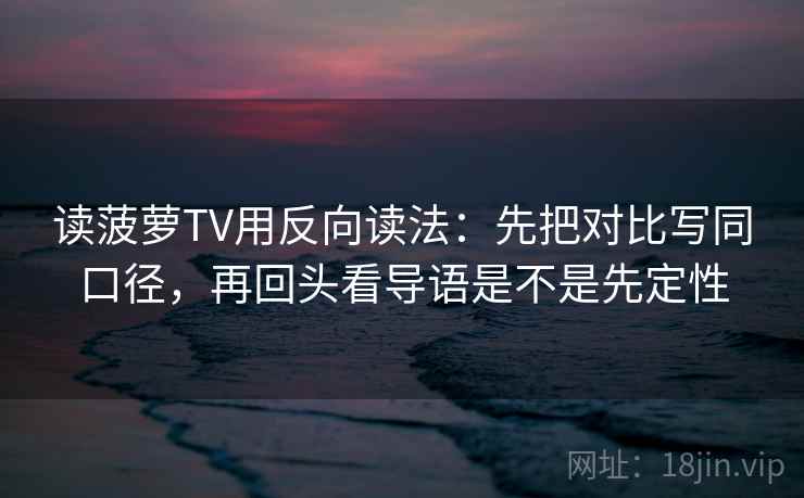 读菠萝TV用反向读法：先把对比写同口径，再回头看导语是不是先定性