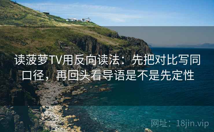读菠萝TV用反向读法:先把对比写同口径,再回头看导语是不是先定性 读菠萝TV用反向读法:先把对比写同口径,再回头看导语是不是先定性