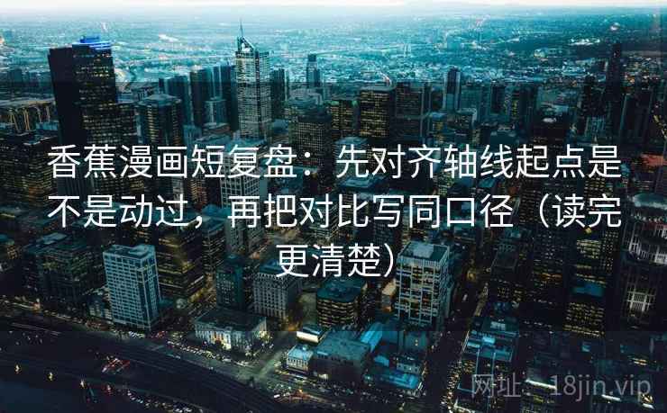 香蕉漫画短复盘:先对齐轴线起点是不是动过,再把对比写同口径(读完更清楚) 香蕉漫画短复盘:先对齐轴线起点是不是动过,再把对比写同口径(读完更清楚)