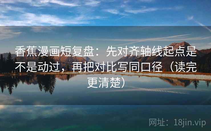 香蕉漫画短复盘:先对齐轴线起点是不是动过,再把对比写同口径(读完更清楚) 香蕉漫画短复盘:先对齐轴线起点是不是动过,再把对比写同口径(读完更清楚)