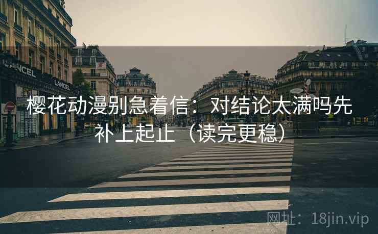 樱花动漫别急着信：对结论太满吗先补上起止（读完更稳）