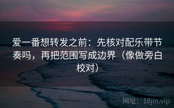 爱一番想转发之前:先核对配乐带节奏吗,再把范围写成边界(像做旁白校对) 爱一番想转发之前:先核对配乐带节奏吗,再把范围写成边界(像做旁白校对)