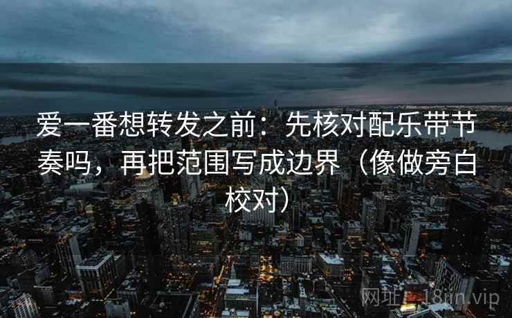 爱一番想转发之前:先核对配乐带节奏吗,再把范围写成边界(像做旁白校对) 爱一番想转发之前:先核对配乐带节奏吗,再把范围写成边界(像做旁白校对)
