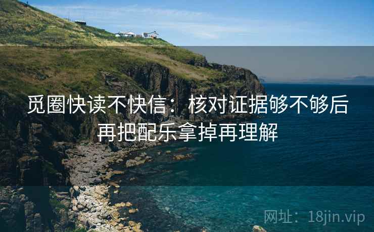 觅圈快读不快信：核对证据够不够后再把配乐拿掉再理解