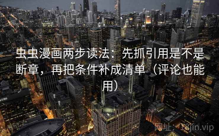 虫虫漫画两步读法:先抓引用是不是断章,再把条件补成清单(评论也能用) 虫虫漫画两步读法:先抓引用是不是断章,再把条件补成清单(评论也能用)