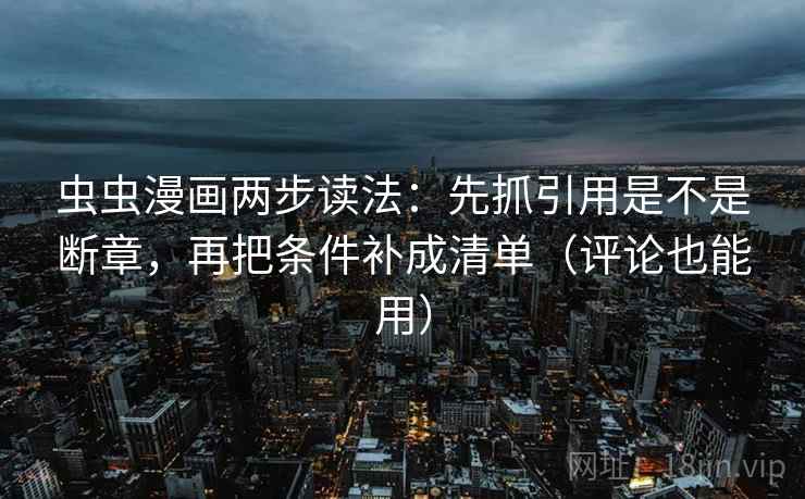 虫虫漫画两步读法:先抓引用是不是断章,再把条件补成清单(评论也能用) 虫虫漫画两步读法:先抓引用是不是断章,再把条件补成清单(评论也能用)