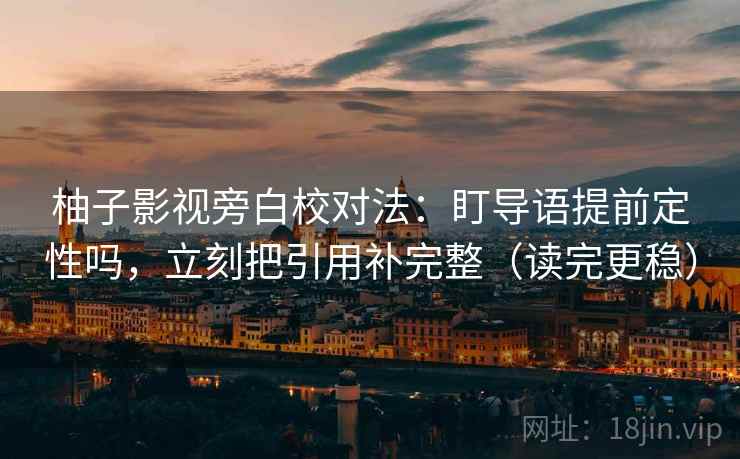 柚子影视旁白校对法:盯导语提前定性吗,立刻把引用补完整(读完更稳) 柚子影视旁白校对法:盯导语提前定性吗,立刻把引用补完整(读完更稳)