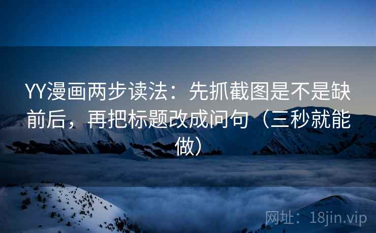 YY漫画两步读法：先抓截图是不是缺前后，再把标题改成问句（三秒就能做）