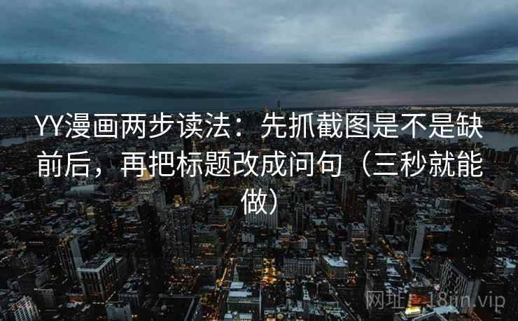 YY漫画两步读法：先抓截图是不是缺前后，再把标题改成问句（三秒就能做）