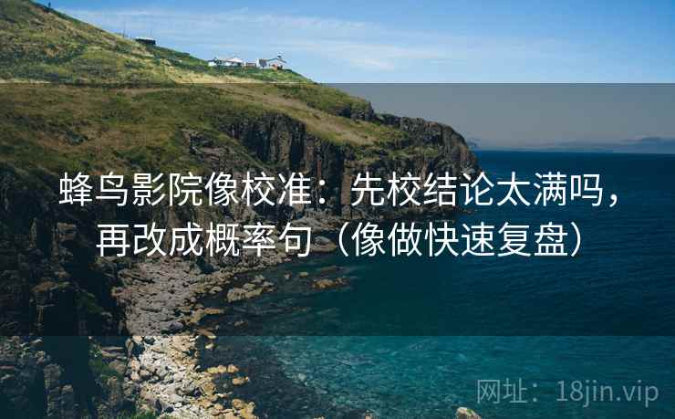 蜂鸟影院像校准:先校结论太满吗,再改成概率句(像做快速复盘) 蜂鸟影院像校准:先校结论太满吗,再改成概率句(像做快速复盘)