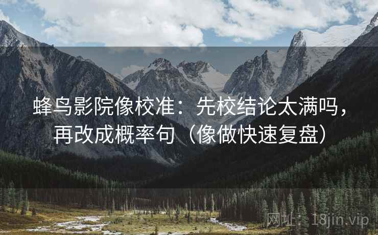 蜂鸟影院像校准：先校结论太满吗，再改成概率句（像做快速复盘）