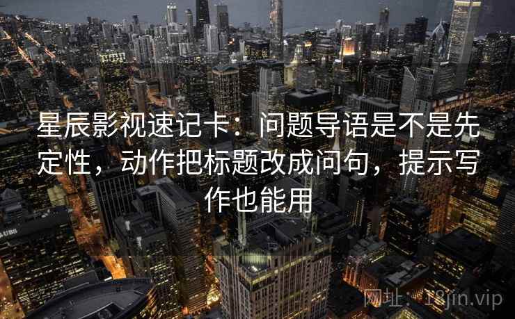 星辰影视速记卡:问题导语是不是先定性,动作把标题改成问句,提示写作也能用 星辰影视速记卡:问题导语是不是先定性,动作把标题改成问句,提示写作也能用