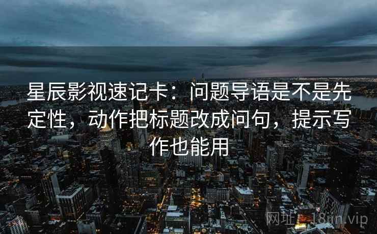 星辰影视速记卡：问题导语是不是先定性，动作把标题改成问句，提示写作也能用