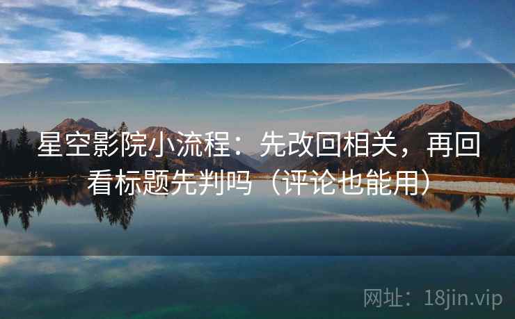 星空影院小流程:先改回相关,再回看标题先判吗(评论也能用) 星空影院小流程:先改回相关,再回看标题先判吗(评论也能用)
