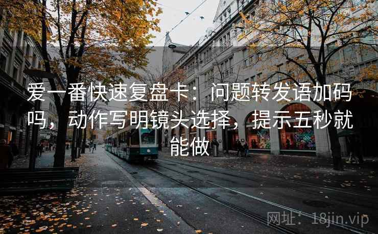 爱一番快速复盘卡:问题转发语加码吗,动作写明镜头选择,提示五秒就能做 爱一番快速复盘卡:问题转发语加码吗,动作写明镜头选择,提示五秒就能做