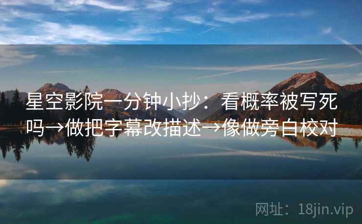 星空影院一分钟小抄：看概率被写死吗→做把字幕改描述→像做旁白校对