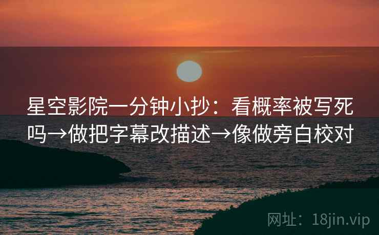星空影院一分钟小抄:看概率被写死吗→做把字幕改描述→像做旁白校对 星空影院一分钟小抄:看概率被写死吗→做把字幕改描述→像做旁白校对