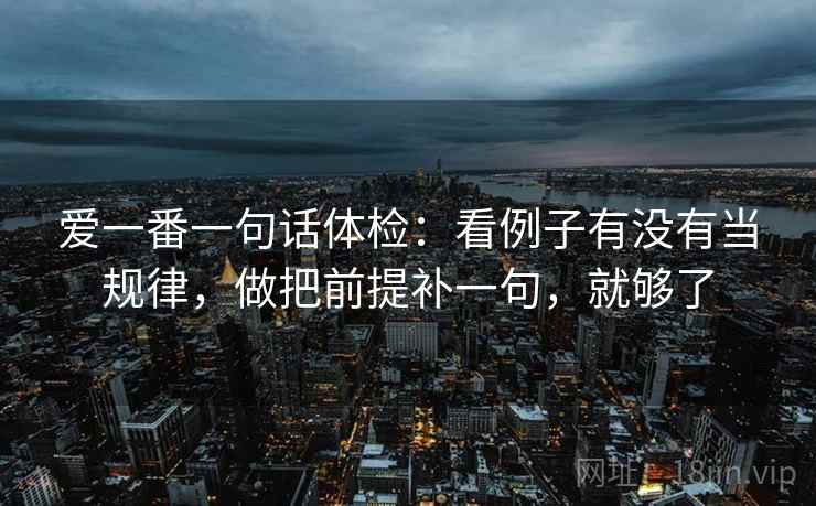 爱一番一句话体检:看例子有没有当规律,做把前提补一句,就够了 爱一番一句话体检:看例子有没有当规律,做把前提补一句,就够了