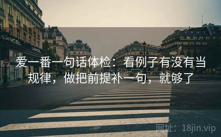 爱一番一句话体检:看例子有没有当规律,做把前提补一句,就够了 爱一番一句话体检:看例子有没有当规律,做把前提补一句,就够了