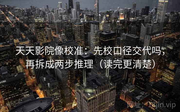 天天影院像校准:先校口径交代吗,再拆成两步推理(读完更清楚) 天天影院像校准:先校口径交代吗,再拆成两步推理(读完更清楚)