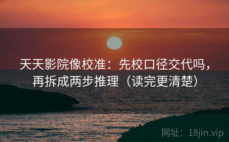 天天影院像校准：先校口径交代吗，再拆成两步推理（读完更清楚）