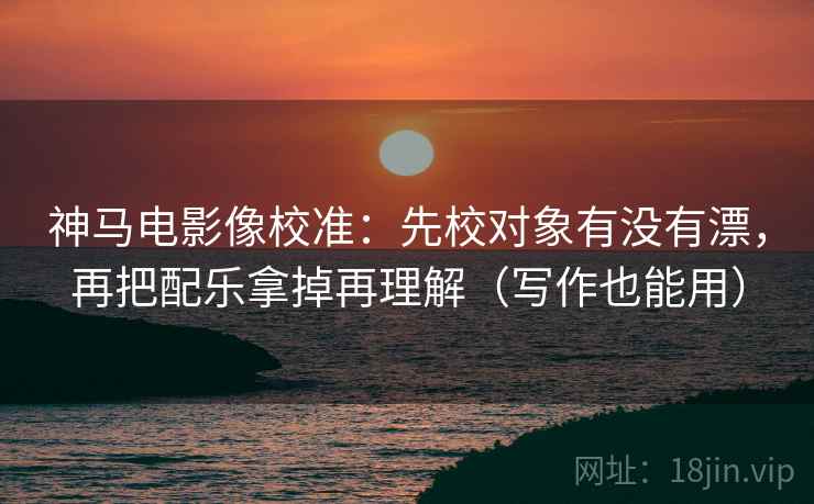 神马电影像校准:先校对象有没有漂,再把配乐拿掉再理解(写作也能用) 神马电影像校准:先校对象有没有漂,再把配乐拿掉再理解(写作也能用)
