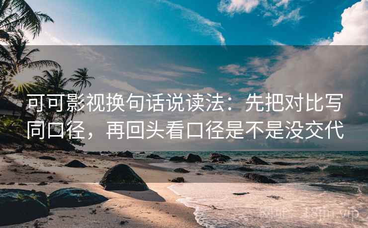 可可影视换句话说读法：先把对比写同口径，再回头看口径是不是没交代