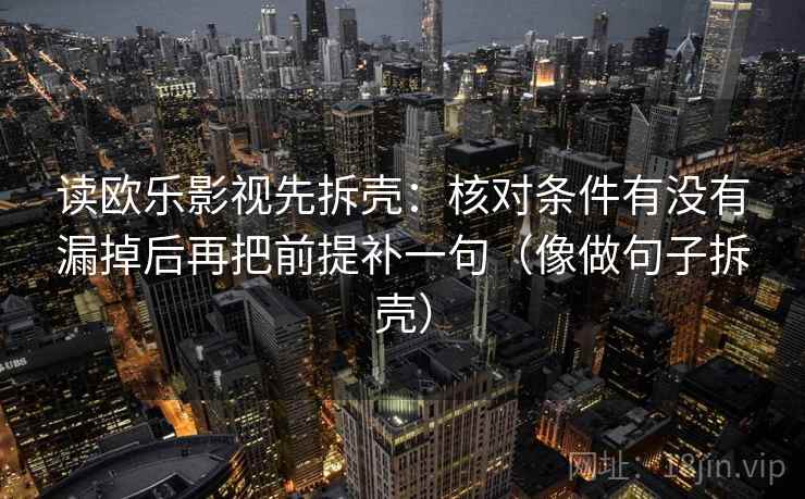 读欧乐影视先拆壳:核对条件有没有漏掉后再把前提补一句(像做句子拆壳) 读欧乐影视先拆壳:核对条件有没有漏掉后再把前提补一句(像做句子拆壳)