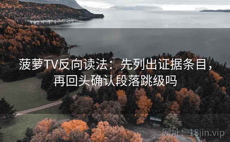 菠萝TV反向读法：先列出证据条目，再回头确认段落跳级吗