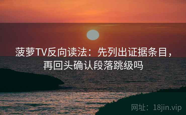 菠萝TV反向读法:先列出证据条目,再回头确认段落跳级吗 菠萝TV反向读法:先列出证据条目,再回头确认段落跳级吗